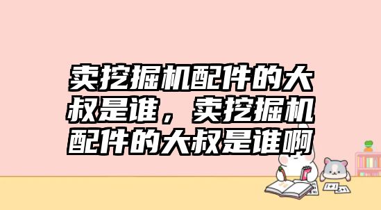 賣挖掘機(jī)配件的大叔是誰，賣挖掘機(jī)配件的大叔是誰啊