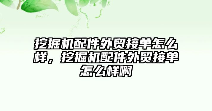 挖掘機配件外貿(mào)接單怎么樣，挖掘機配件外貿(mào)接單怎么樣啊