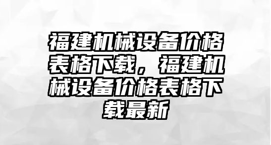 福建機(jī)械設(shè)備價格表格下載，福建機(jī)械設(shè)備價格表格下載最新