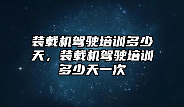 裝載機駕駛培訓多少天，裝載機駕駛培訓多少天一次