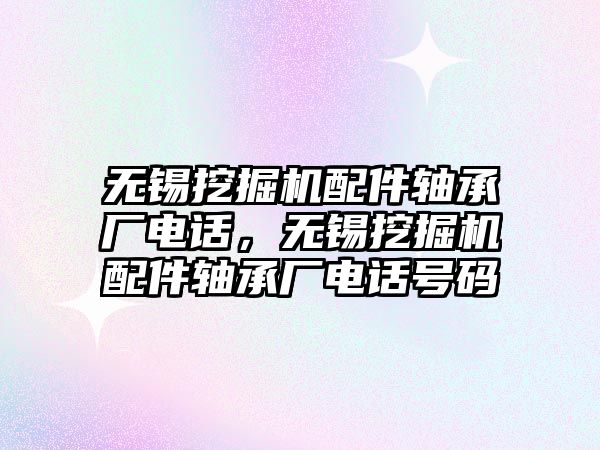 無錫挖掘機配件軸承廠電話，無錫挖掘機配件軸承廠電話號碼