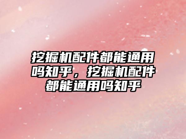 挖掘機(jī)配件都能通用嗎知乎，挖掘機(jī)配件都能通用嗎知乎