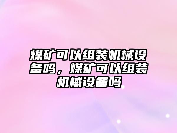 煤礦可以組裝機械設(shè)備嗎，煤礦可以組裝機械設(shè)備嗎