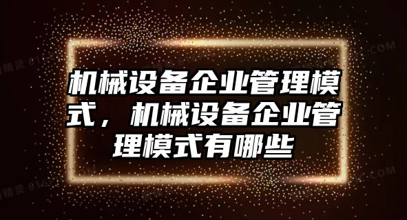 機(jī)械設(shè)備企業(yè)管理模式，機(jī)械設(shè)備企業(yè)管理模式有哪些