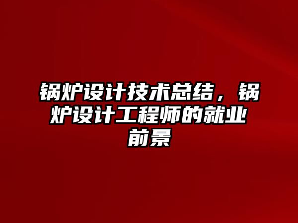 鍋爐設計技術總結，鍋爐設計工程師的就業(yè)前景