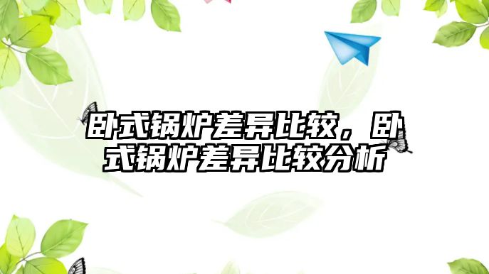 臥式鍋爐差異比較，臥式鍋爐差異比較分析