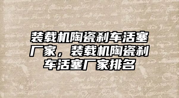 裝載機陶瓷剎車活塞廠家，裝載機陶瓷剎車活塞廠家排名