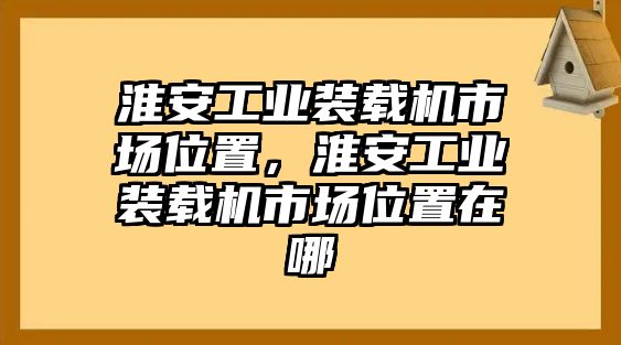 淮安工業(yè)裝載機(jī)市場(chǎng)位置，淮安工業(yè)裝載機(jī)市場(chǎng)位置在哪