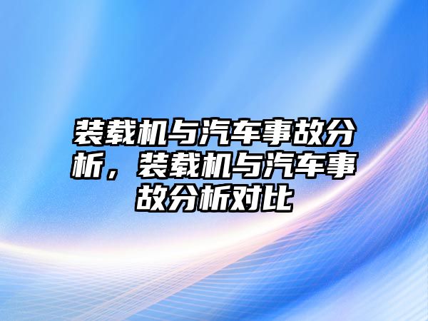 裝載機(jī)與汽車事故分析，裝載機(jī)與汽車事故分析對(duì)比