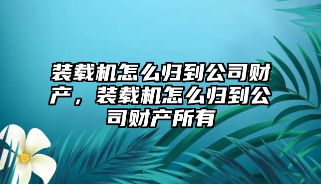 裝載機(jī)怎么歸到公司財(cái)產(chǎn)，裝載機(jī)怎么歸到公司財(cái)產(chǎn)所有