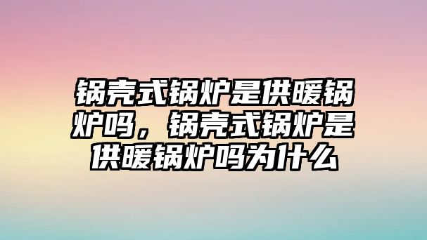 鍋殼式鍋爐是供暖鍋爐嗎，鍋殼式鍋爐是供暖鍋爐嗎為什么