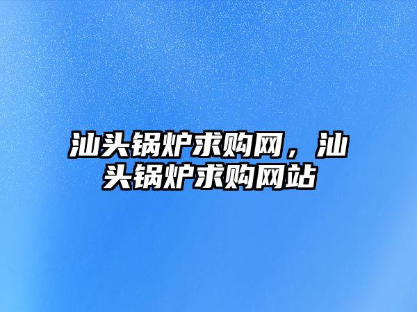 汕頭鍋爐求購網(wǎng)，汕頭鍋爐求購網(wǎng)站