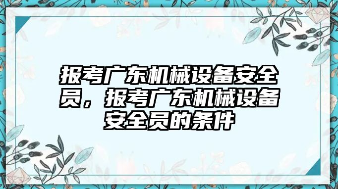 報考廣東機械設備安全員，報考廣東機械設備安全員的條件