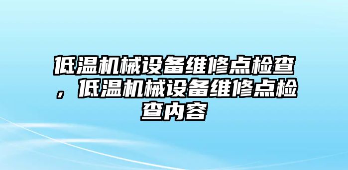 低溫機(jī)械設(shè)備維修點(diǎn)檢查，低溫機(jī)械設(shè)備維修點(diǎn)檢查內(nèi)容