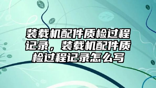 裝載機配件質檢過程記錄，裝載機配件質檢過程記錄怎么寫