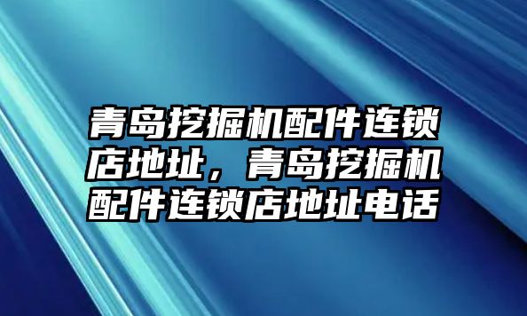 青島挖掘機配件連鎖店地址，青島挖掘機配件連鎖店地址電話