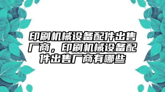 印刷機械設(shè)備配件出售廠商，印刷機械設(shè)備配件出售廠商有哪些