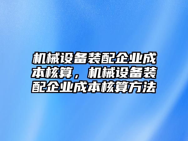 機械設(shè)備裝配企業(yè)成本核算，機械設(shè)備裝配企業(yè)成本核算方法