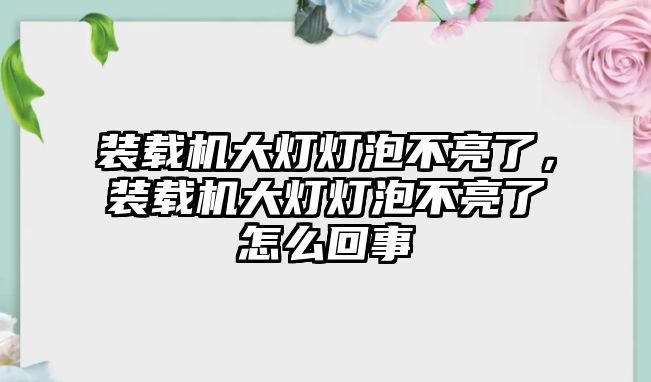 裝載機(jī)大燈燈泡不亮了，裝載機(jī)大燈燈泡不亮了怎么回事