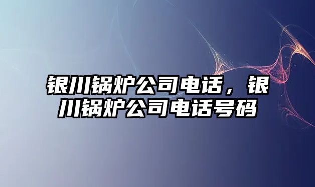 銀川鍋爐公司電話，銀川鍋爐公司電話號碼