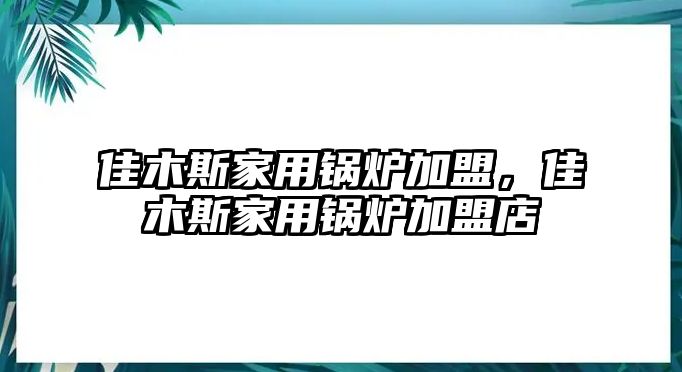 佳木斯家用鍋爐加盟，佳木斯家用鍋爐加盟店