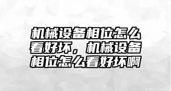 機(jī)械設(shè)備相位怎么看好壞，機(jī)械設(shè)備相位怎么看好壞啊