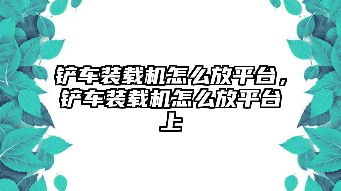 鏟車裝載機(jī)怎么放平臺，鏟車裝載機(jī)怎么放平臺上