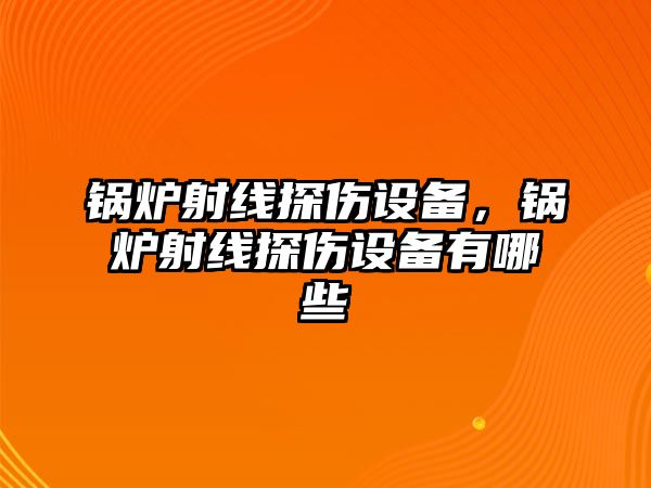 鍋爐射線探傷設(shè)備，鍋爐射線探傷設(shè)備有哪些