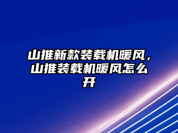 山推新款裝載機(jī)暖風(fēng)，山推裝載機(jī)暖風(fēng)怎么開(kāi)