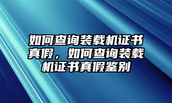 如何查詢裝載機(jī)證書真假，如何查詢裝載機(jī)證書真假鑒別