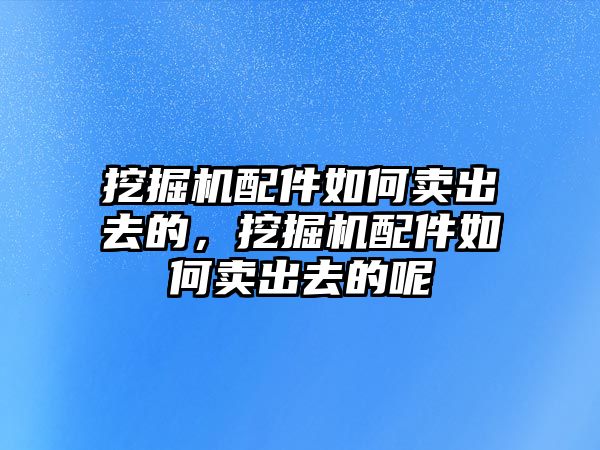 挖掘機(jī)配件如何賣出去的，挖掘機(jī)配件如何賣出去的呢