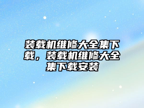 裝載機維修大全集下載，裝載機維修大全集下載安裝