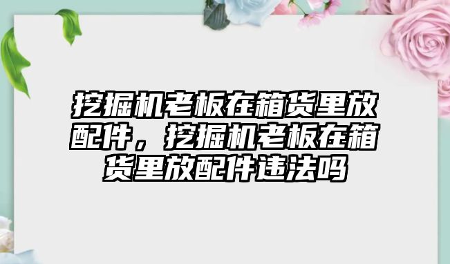 挖掘機(jī)老板在箱貨里放配件，挖掘機(jī)老板在箱貨里放配件違法嗎