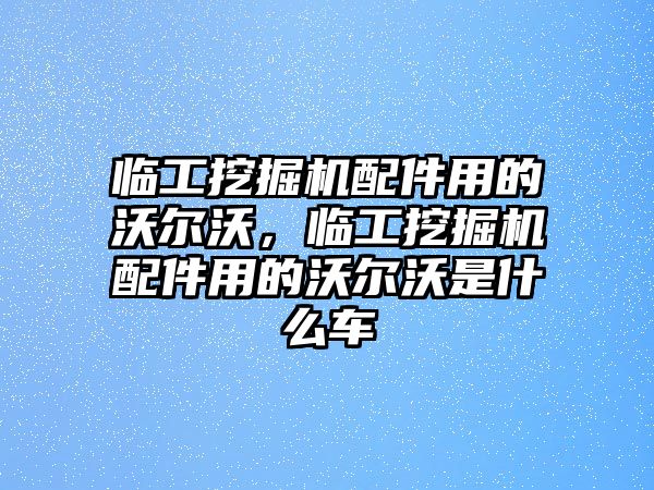 臨工挖掘機(jī)配件用的沃爾沃，臨工挖掘機(jī)配件用的沃爾沃是什么車