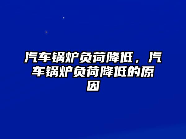 汽車鍋爐負(fù)荷降低，汽車鍋爐負(fù)荷降低的原因