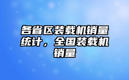 各省區(qū)裝載機(jī)銷量統(tǒng)計(jì)，全國(guó)裝載機(jī)銷量