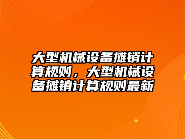 大型機械設(shè)備攤銷計算規(guī)則，大型機械設(shè)備攤銷計算規(guī)則最新