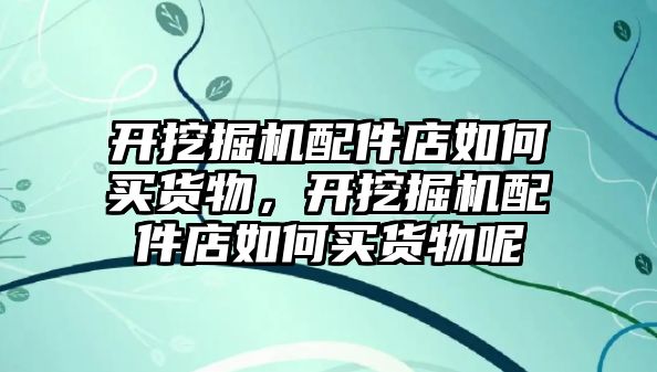 開挖掘機(jī)配件店如何買貨物，開挖掘機(jī)配件店如何買貨物呢