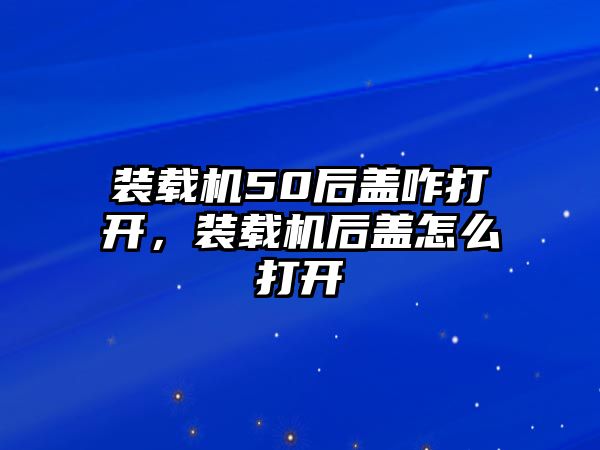 裝載機50后蓋咋打開，裝載機后蓋怎么打開