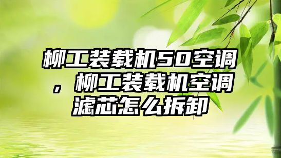 柳工裝載機(jī)50空調(diào)，柳工裝載機(jī)空調(diào)濾芯怎么拆卸