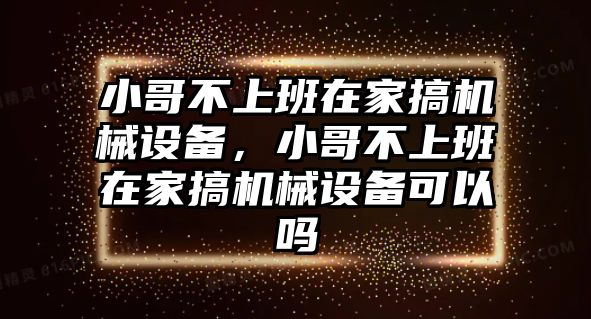 小哥不上班在家搞機械設(shè)備，小哥不上班在家搞機械設(shè)備可以嗎