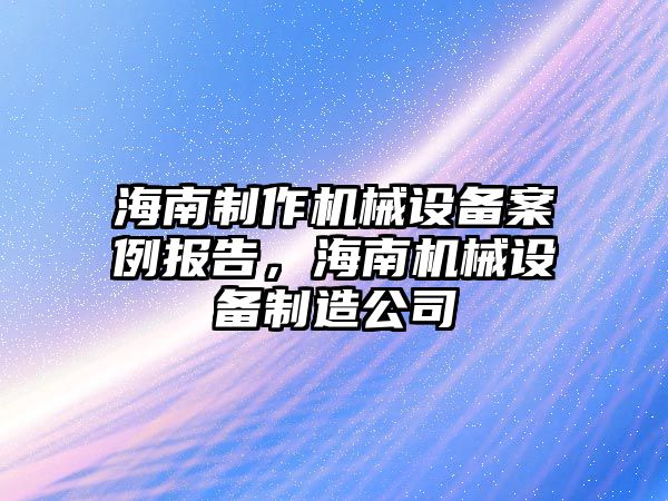 海南制作機械設(shè)備案例報告，海南機械設(shè)備制造公司