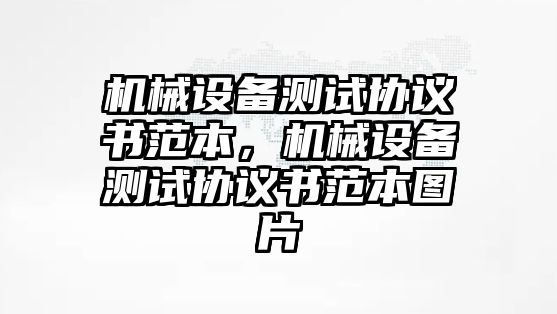 機(jī)械設(shè)備測試協(xié)議書范本，機(jī)械設(shè)備測試協(xié)議書范本圖片