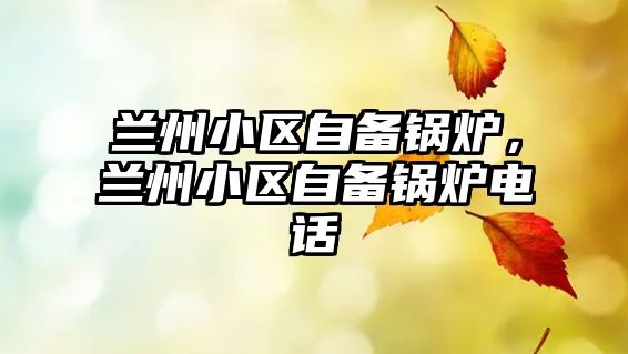 蘭州小區(qū)自備鍋爐，蘭州小區(qū)自備鍋爐電話