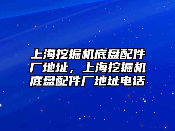 上海挖掘機底盤配件廠地址，上海挖掘機底盤配件廠地址電話