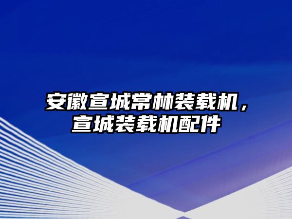 安徽宣城常林裝載機(jī)，宣城裝載機(jī)配件