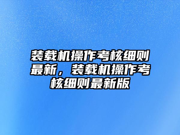 裝載機(jī)操作考核細(xì)則最新，裝載機(jī)操作考核細(xì)則最新版