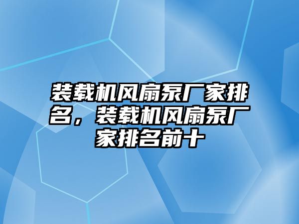 裝載機(jī)風(fēng)扇泵廠家排名，裝載機(jī)風(fēng)扇泵廠家排名前十