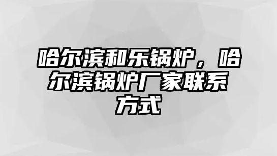 哈爾濱和樂(lè)鍋爐，哈爾濱鍋爐廠家聯(lián)系方式