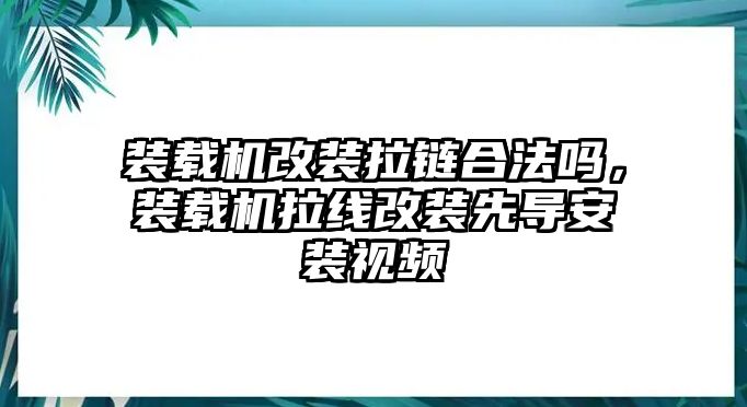 裝載機(jī)改裝拉鏈合法嗎，裝載機(jī)拉線改裝先導(dǎo)安裝視頻